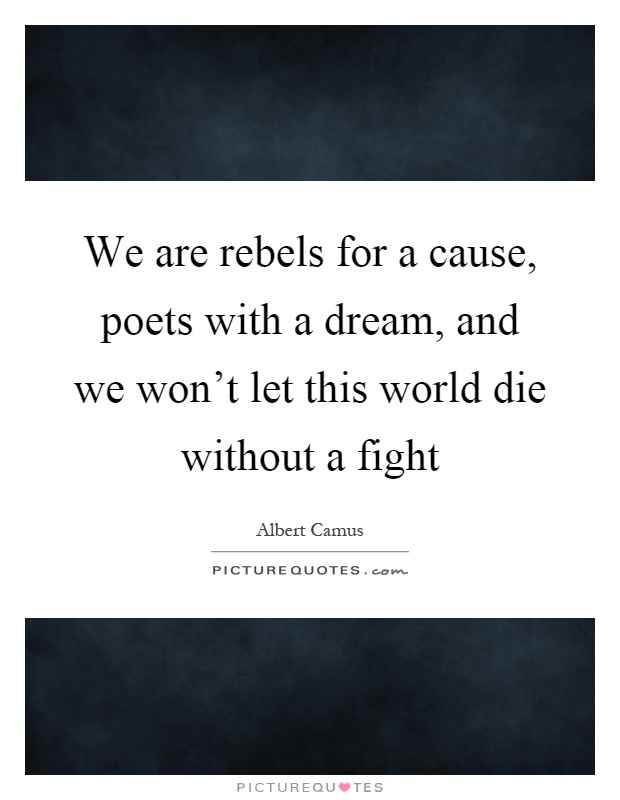 We are rebels for a cause, poets with a dream, and we won't let this world die without a fight Picture Quote #1