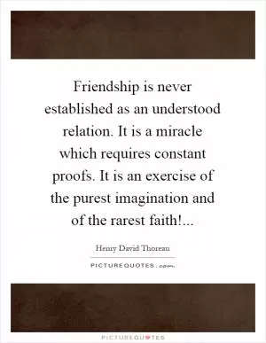 Friendship is never established as an understood relation. It is a miracle which requires constant proofs. It is an exercise of the purest imagination and of the rarest faith! Picture Quote #1