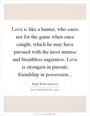 Love is like a hunter, who cares not for the game when once caught, which he may have pursued with the most intense and breathless eagerness. Love is strongest in pursuit; friendship in possession Picture Quote #1