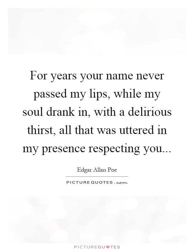 For years your name never passed my lips, while my soul drank in, with a delirious thirst, all that was uttered in my presence respecting you Picture Quote #1