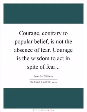 Courage, contrary to popular belief, is not the absence of fear. Courage is the wisdom to act in spite of fear Picture Quote #1