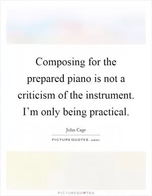 Composing for the prepared piano is not a criticism of the instrument. I’m only being practical Picture Quote #1