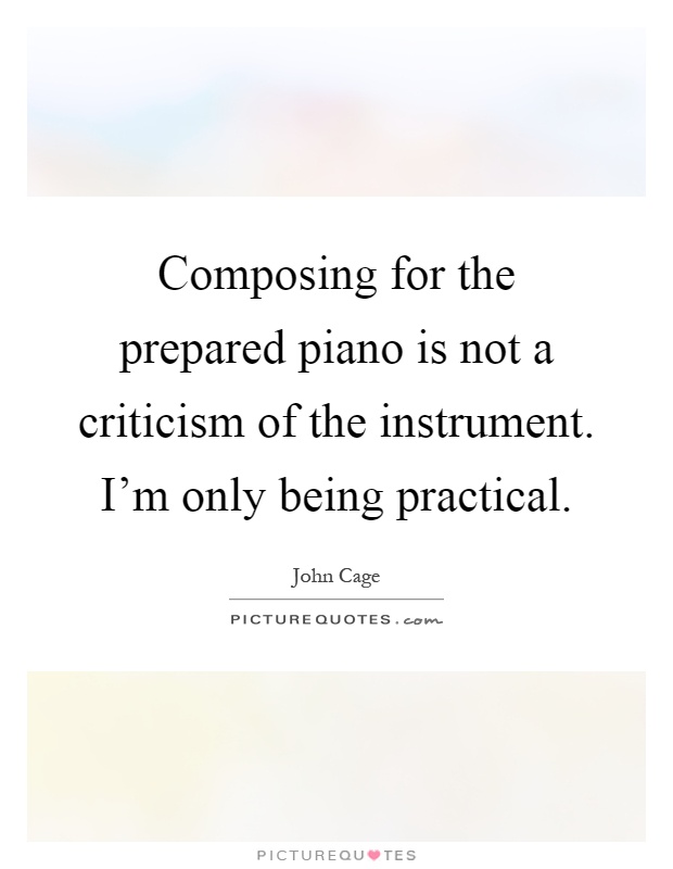 Composing for the prepared piano is not a criticism of the instrument. I'm only being practical Picture Quote #1
