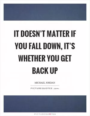 It doesn’t matter if you fall down, it’s whether you get back up Picture Quote #1