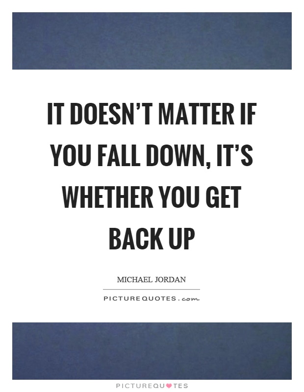 It doesn't matter if you fall down, it's whether you get back up Picture Quote #1