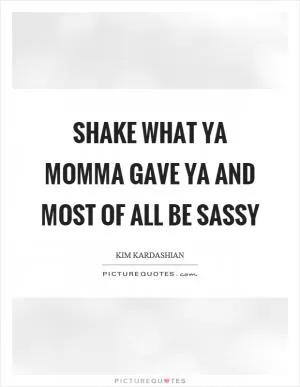 Shake what ya momma gave ya and most of all be sassy Picture Quote #1