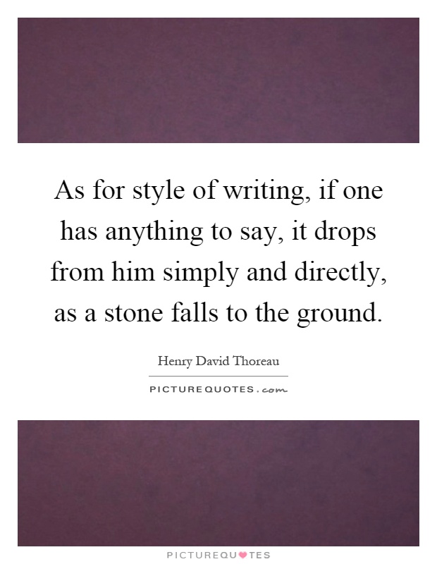 As for style of writing, if one has anything to say, it drops from him simply and directly, as a stone falls to the ground Picture Quote #1