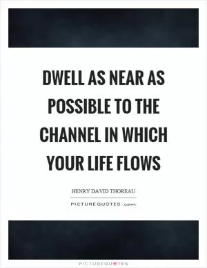 Dwell as near as possible to the channel in which your life flows Picture Quote #1