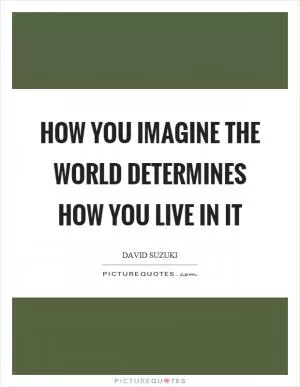 How you imagine the world determines how you live in it Picture Quote #1