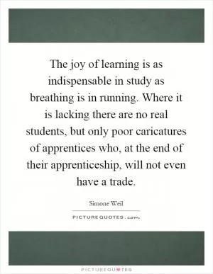 The joy of learning is as indispensable in study as breathing is in running. Where it is lacking there are no real students, but only poor caricatures of apprentices who, at the end of their apprenticeship, will not even have a trade Picture Quote #1