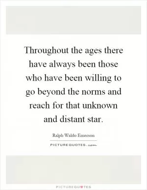 Throughout the ages there have always been those who have been willing to go beyond the norms and reach for that unknown and distant star Picture Quote #1