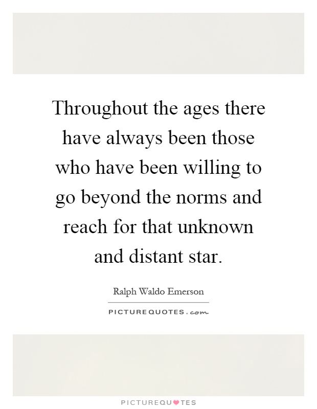 Throughout the ages there have always been those who have been willing to go beyond the norms and reach for that unknown and distant star Picture Quote #1
