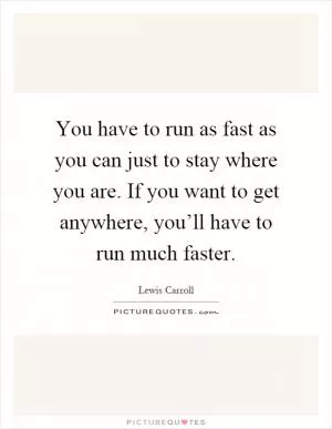 You have to run as fast as you can just to stay where you are. If you want to get anywhere, you’ll have to run much faster Picture Quote #1