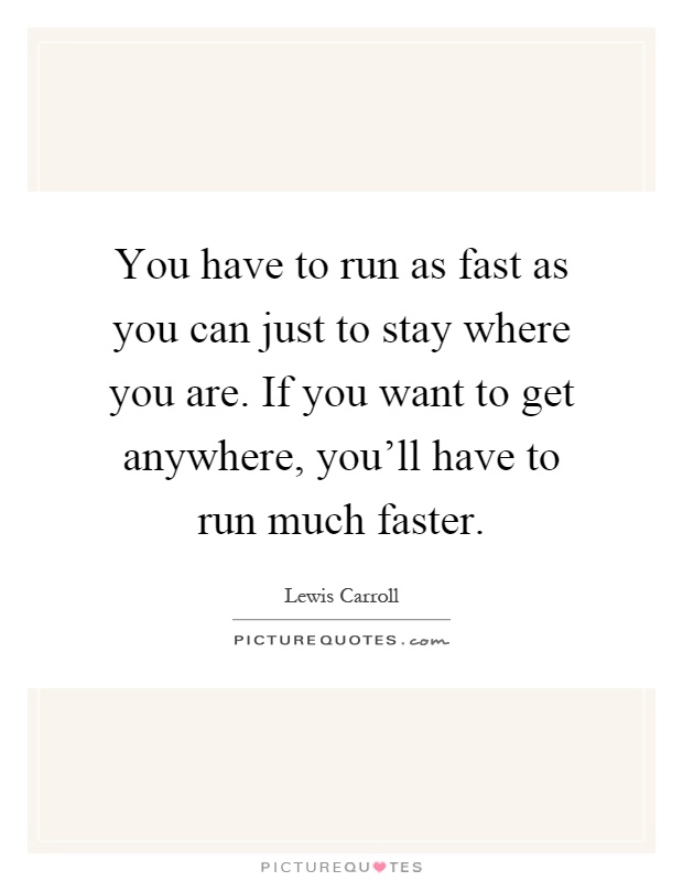 You have to run as fast as you can just to stay where you are. If you want to get anywhere, you'll have to run much faster Picture Quote #1