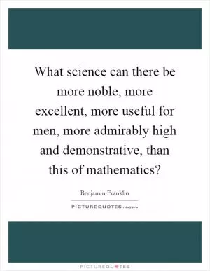What science can there be more noble, more excellent, more useful for men, more admirably high and demonstrative, than this of mathematics? Picture Quote #1