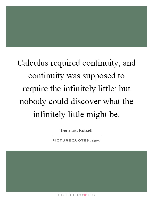 Calculus required continuity, and continuity was supposed to require the infinitely little; but nobody could discover what the infinitely little might be Picture Quote #1