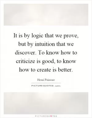 It is by logic that we prove, but by intuition that we discover. To know how to criticize is good, to know how to create is better Picture Quote #1