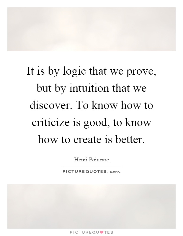 It is by logic that we prove, but by intuition that we discover. To know how to criticize is good, to know how to create is better Picture Quote #1