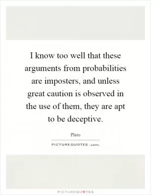I know too well that these arguments from probabilities are imposters, and unless great caution is observed in the use of them, they are apt to be deceptive Picture Quote #1