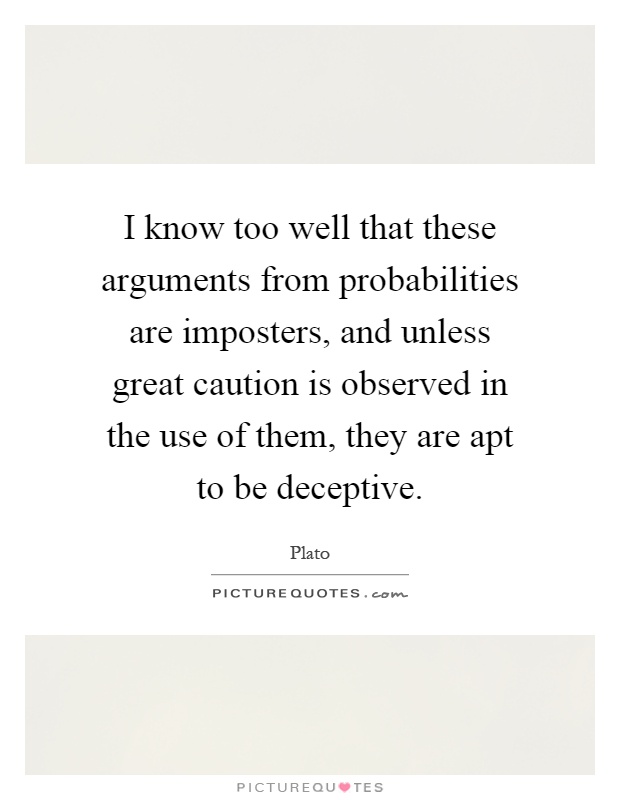 I know too well that these arguments from probabilities are imposters, and unless great caution is observed in the use of them, they are apt to be deceptive Picture Quote #1
