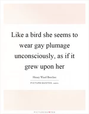Like a bird she seems to wear gay plumage unconsciously, as if it grew upon her Picture Quote #1