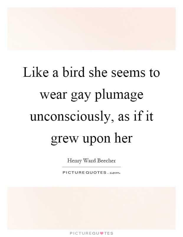 Like a bird she seems to wear gay plumage unconsciously, as if it grew upon her Picture Quote #1