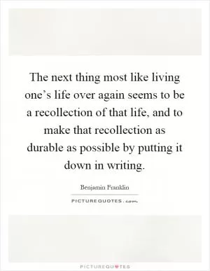 The next thing most like living one’s life over again seems to be a recollection of that life, and to make that recollection as durable as possible by putting it down in writing Picture Quote #1