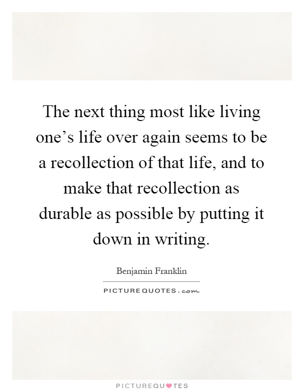 The next thing most like living one's life over again seems to be a recollection of that life, and to make that recollection as durable as possible by putting it down in writing Picture Quote #1