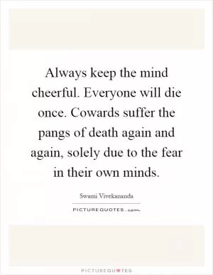 Always keep the mind cheerful. Everyone will die once. Cowards suffer the pangs of death again and again, solely due to the fear in their own minds Picture Quote #1