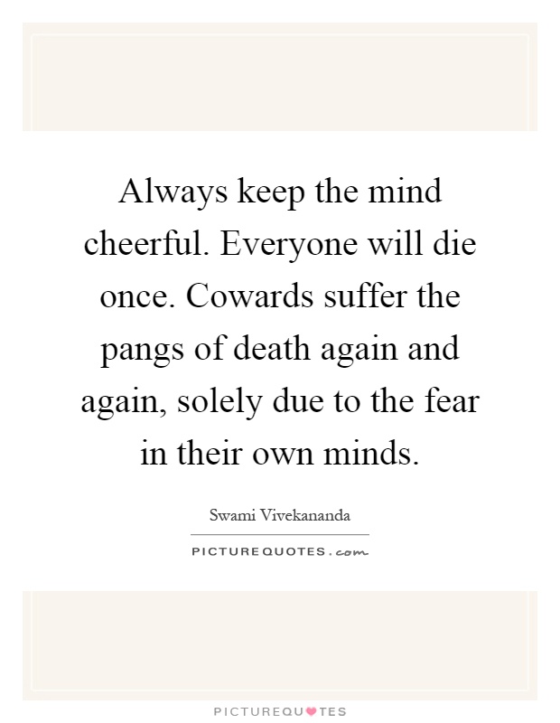 Always keep the mind cheerful. Everyone will die once. Cowards suffer the pangs of death again and again, solely due to the fear in their own minds Picture Quote #1