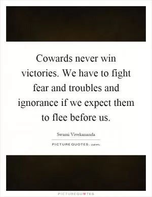 Cowards never win victories. We have to fight fear and troubles and ignorance if we expect them to flee before us Picture Quote #1
