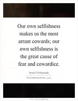 Our own selfishness makes us the most arrant cowards; our own selfishness is the great cause of fear and cowardice Picture Quote #1