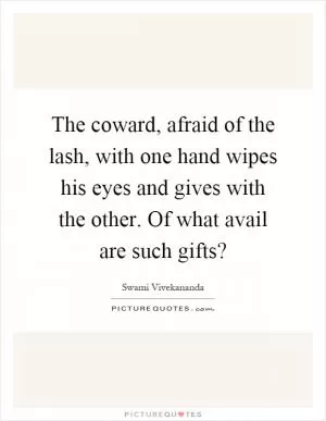 The coward, afraid of the lash, with one hand wipes his eyes and gives with the other. Of what avail are such gifts? Picture Quote #1