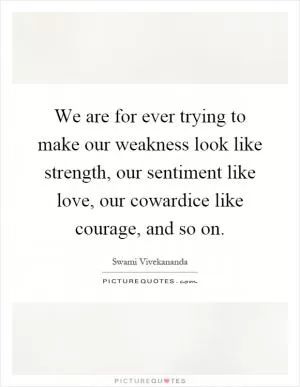 We are for ever trying to make our weakness look like strength, our sentiment like love, our cowardice like courage, and so on Picture Quote #1