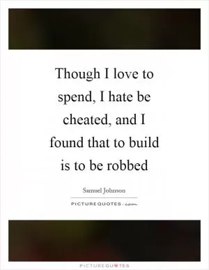 Though I love to spend, I hate be cheated, and I found that to build is to be robbed Picture Quote #1
