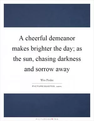 A cheerful demeanor makes brighter the day; as the sun, chasing darkness and sorrow away Picture Quote #1