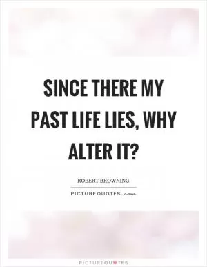 Since there my past life lies, why alter it? Picture Quote #1