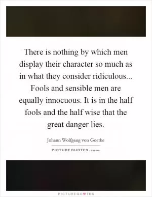 There is nothing by which men display their character so much as in what they consider ridiculous... Fools and sensible men are equally innocuous. It is in the half fools and the half wise that the great danger lies Picture Quote #1