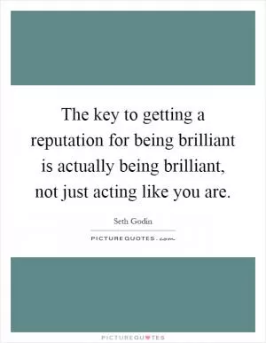The key to getting a reputation for being brilliant is actually being brilliant, not just acting like you are Picture Quote #1
