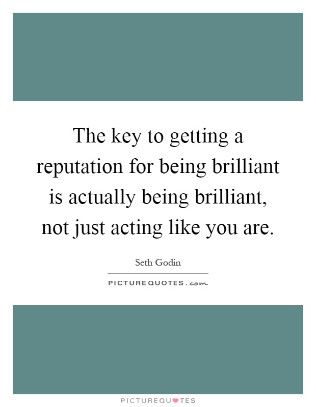 The key to getting a reputation for being brilliant is actually being brilliant, not just acting like you are Picture Quote #1