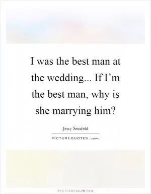 I was the best man at the wedding... If I’m the best man, why is she marrying him? Picture Quote #1