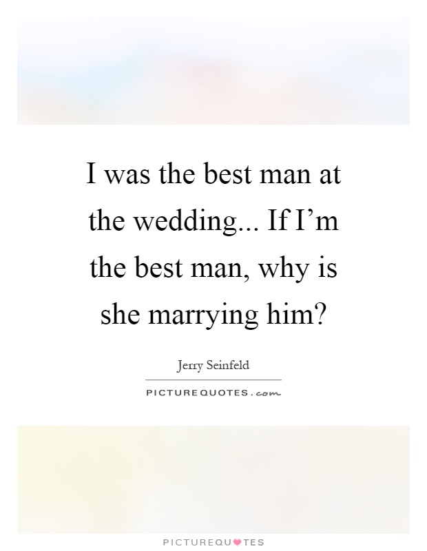 I was the best man at the wedding... If I'm the best man, why is she marrying him? Picture Quote #1