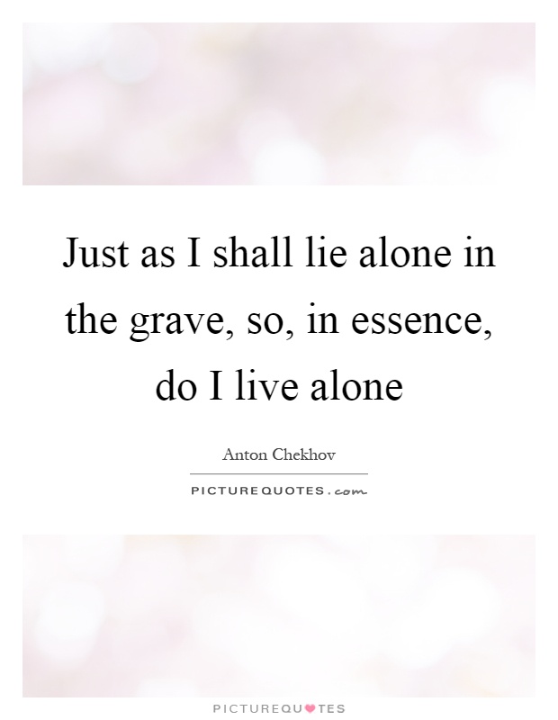 Just as I shall lie alone in the grave, so, in essence, do I live alone Picture Quote #1