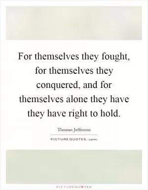 For themselves they fought, for themselves they conquered, and for themselves alone they have they have right to hold Picture Quote #1