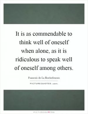It is as commendable to think well of oneself when alone, as it is ridiculous to speak well of oneself among others Picture Quote #1