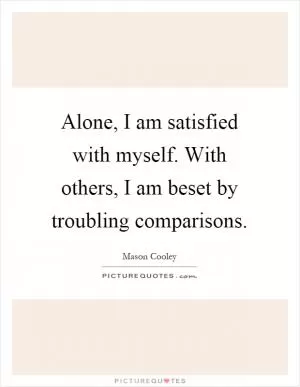 Alone, I am satisfied with myself. With others, I am beset by troubling comparisons Picture Quote #1