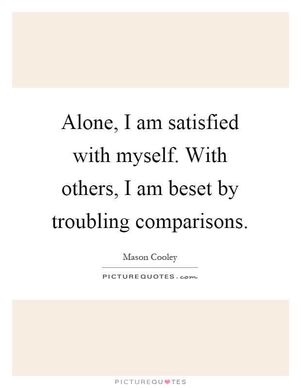 Alone, I am satisfied with myself. With others, I am beset by troubling comparisons Picture Quote #1