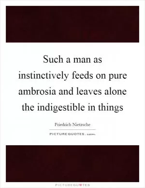 Such a man as instinctively feeds on pure ambrosia and leaves alone the indigestible in things Picture Quote #1