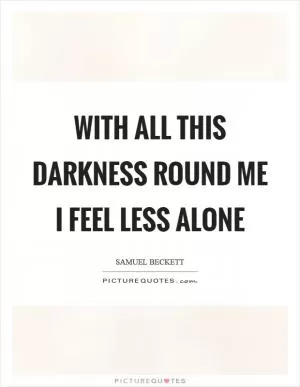 With all this darkness round me I feel less alone Picture Quote #1