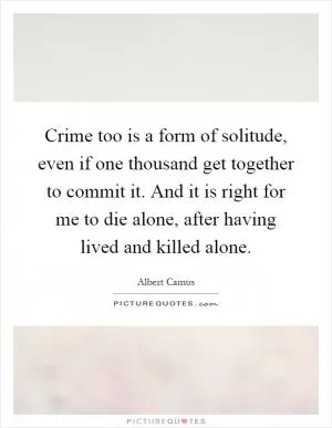 Crime too is a form of solitude, even if one thousand get together to commit it. And it is right for me to die alone, after having lived and killed alone Picture Quote #1